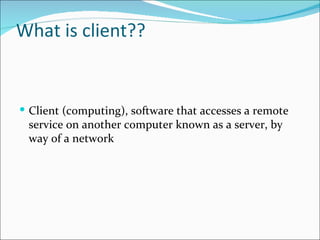 What is client??


 Client (computing), software that accesses a remote
 service on another computer known as a server, by
 way of a network
 