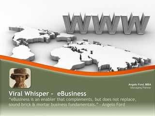 “eBusiness is an enabler that complements, but does not replace,
sound brick & mortar business fundamentals.” – Angelo Ford
Viral Whisper - eBusiness
Angelo Ford, MBA
Managing Partner
 