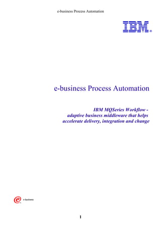 e-business Process Automation

e-business Process Automation
IBM MQSeries Workflow adaptive business middleware that helps
accelerate delivery, integration and change

1

 