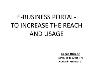 E-BUSINESS PORTAL-
TO INCREASE THE REACH
AND USAGE
Sagar Dusane
MMS- B-11-(2015-17)
AIAIMS- Mumbai 01
 