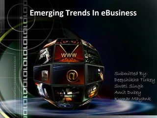 Emerging Trends In eBusiness




                      Submitted By:
                      Deepshikha Tirkey
                      Swati Singh
                      Amit Dubey
                      Kumar Mayank
 