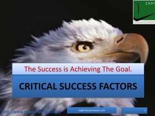 CRITICAL SUCCESS FACTORS
The Success is Achieving The Goal.
1zia@milestonevision.com
 