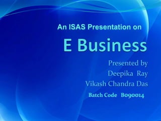 E Business   An ISAS Presentation on Presented by Deepika  Ray Vikash Chandra Das Batch Code   B090014 