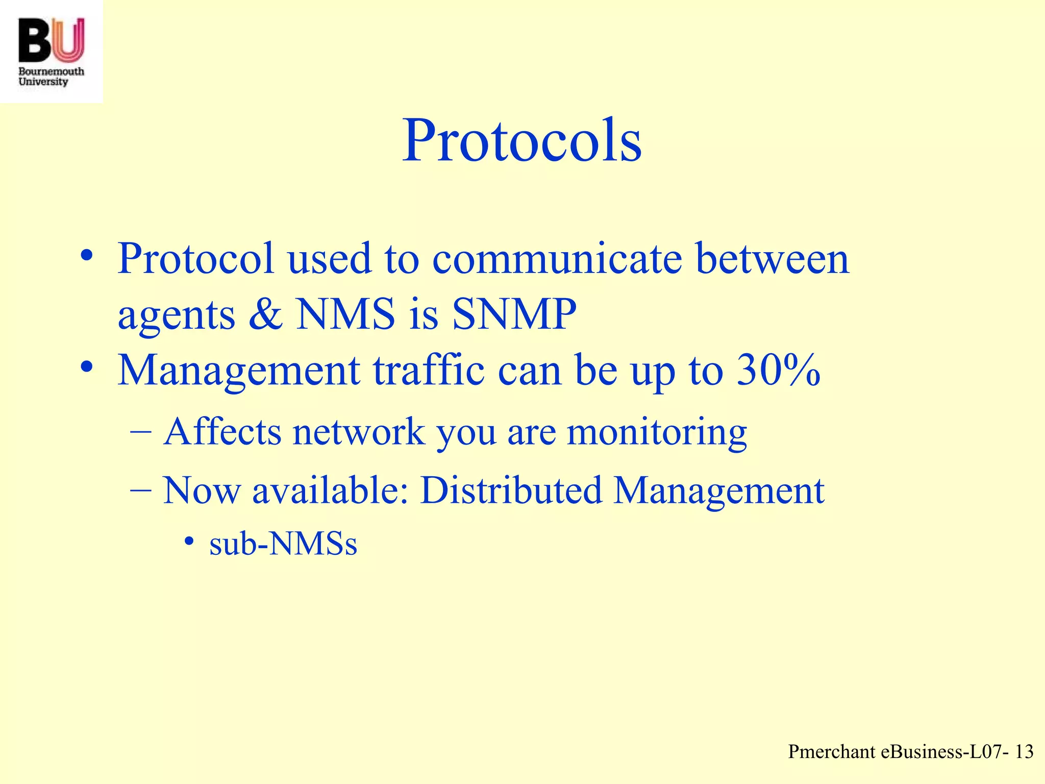 Protocols Protocol used to communicate between agents & NMS is SNMP Management traffic can be up to 30%  Affects network you are monitoring Now available: Distributed Management sub-NMSs 