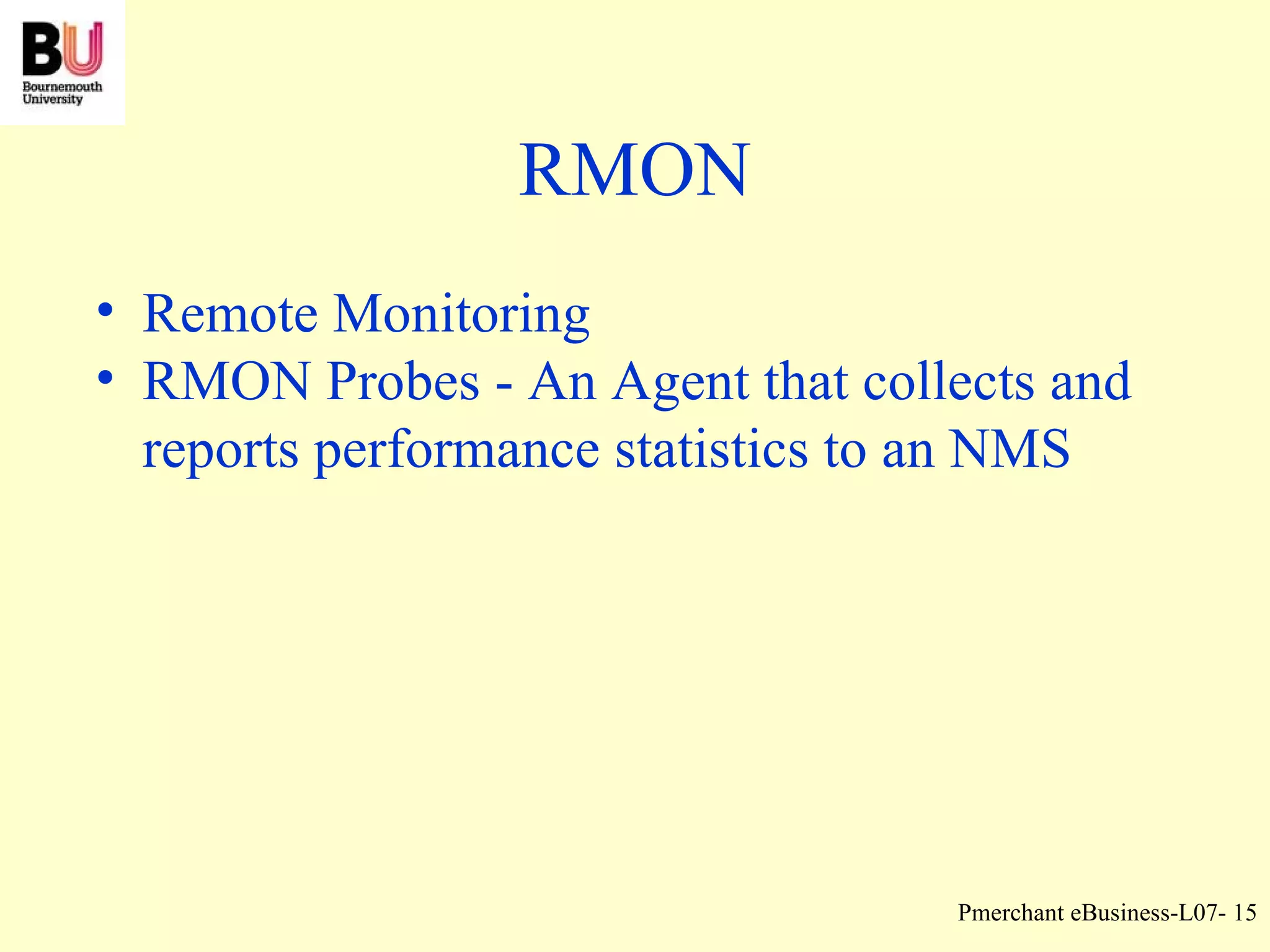 RMON Remote Monitoring RMON Probes - An Agent that collects and reports performance statistics to an NMS 