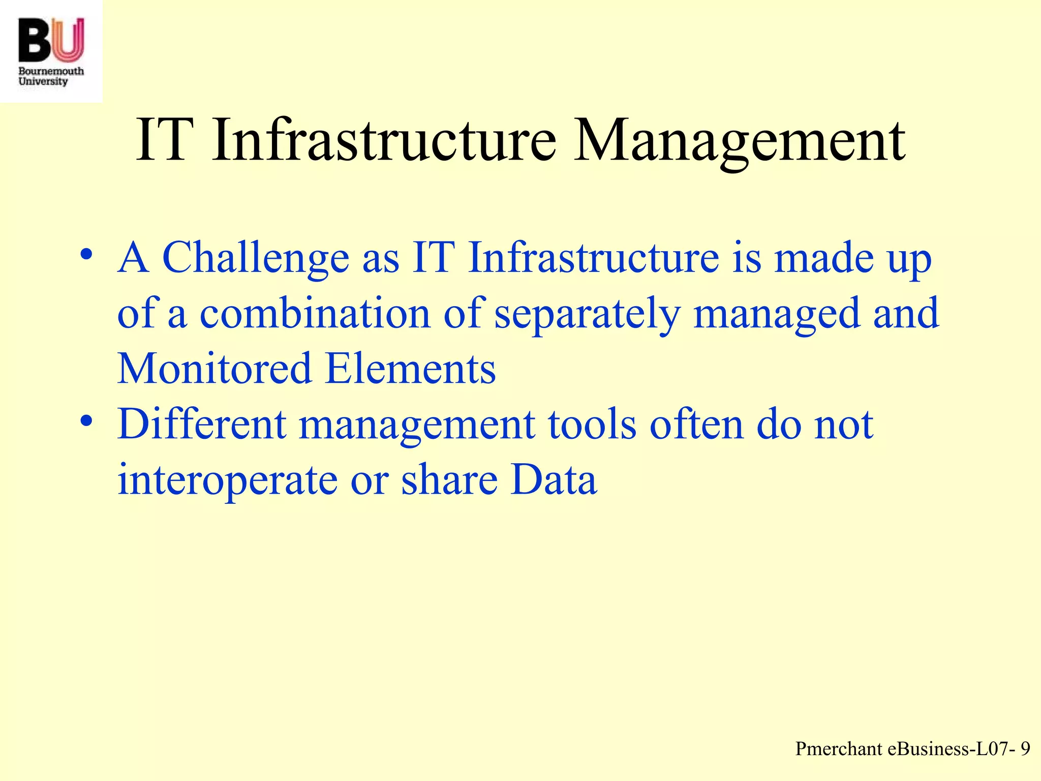 IT Infrastructure Management A Challenge as IT Infrastructure is made up of a combination of separately managed and Monitored Elements Different management tools often do not interoperate or share Data 