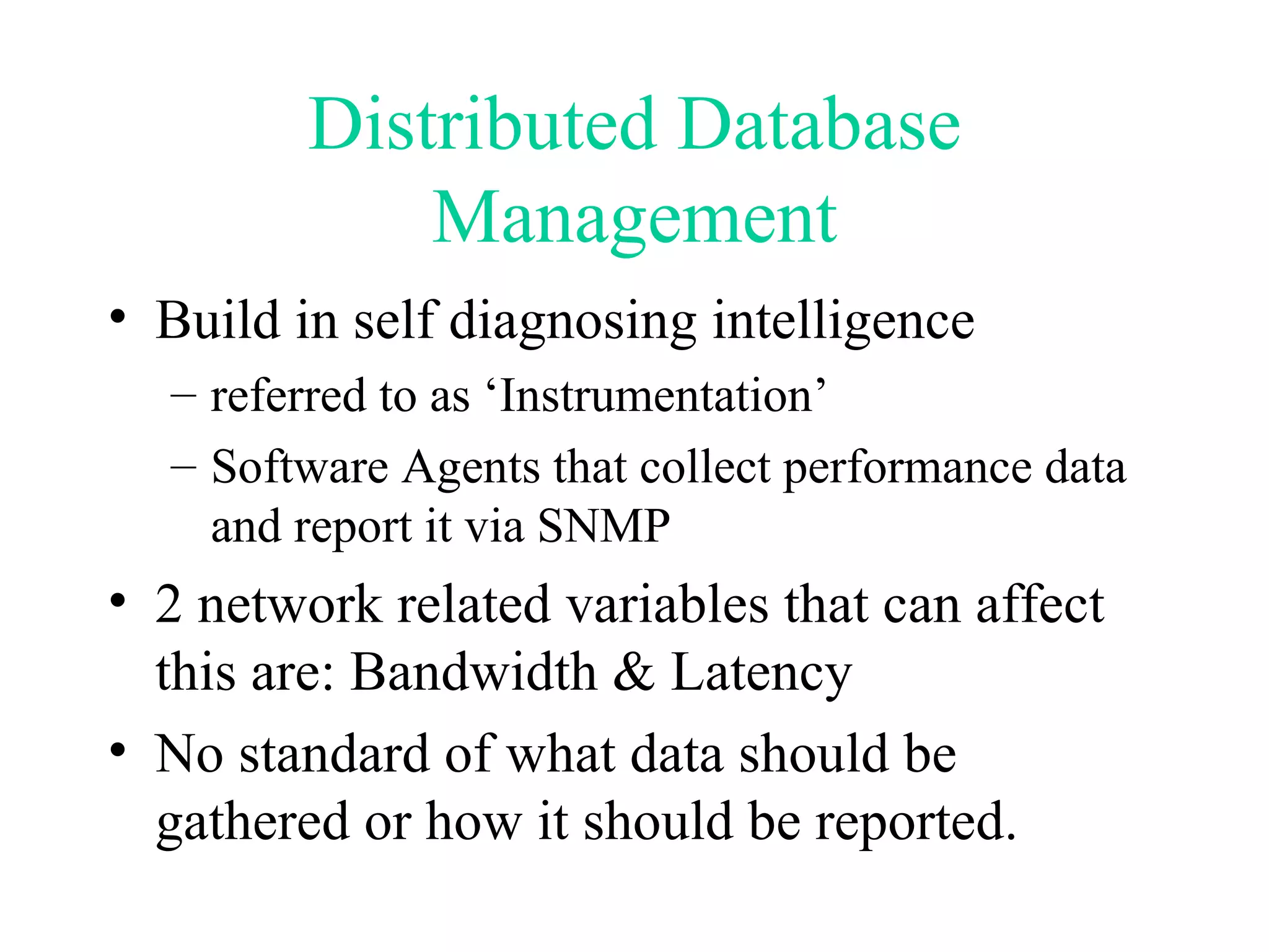Distributed Database Management Build in self diagnosing intelligence referred to as ‘Instrumentation’ Software Agents that collect performance data and report it via SNMP 2 network related variables that can affect this are: Bandwidth & Latency No standard of what data should be gathered or how it should be reported. 