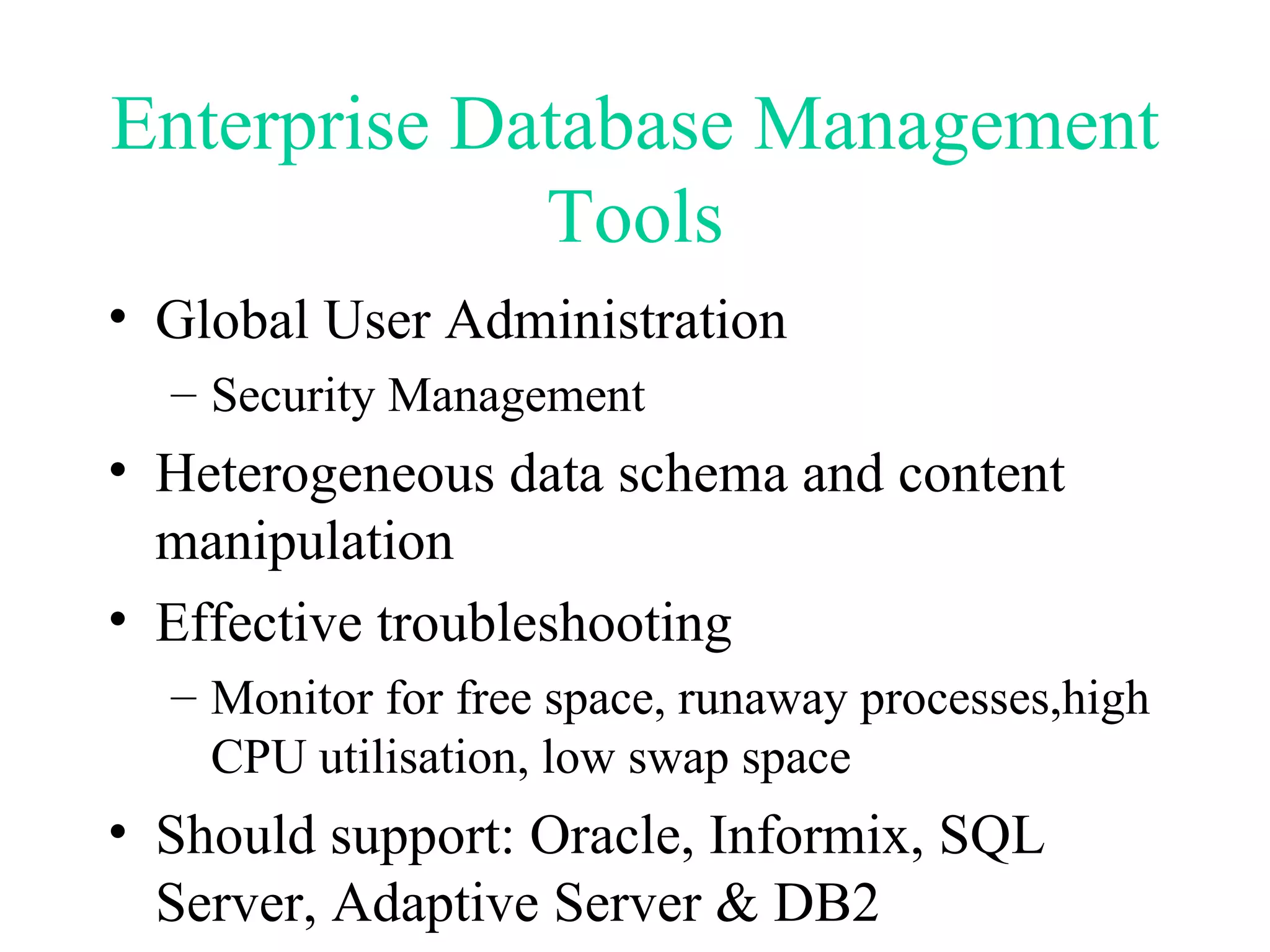 Enterprise Database Management Tools Global User Administration Security Management Heterogeneous data schema and content manipulation Effective troubleshooting Monitor for free space, runaway processes,high CPU utilisation, low swap space Should support: Oracle, Informix, SQL Server, Adaptive Server & DB2 