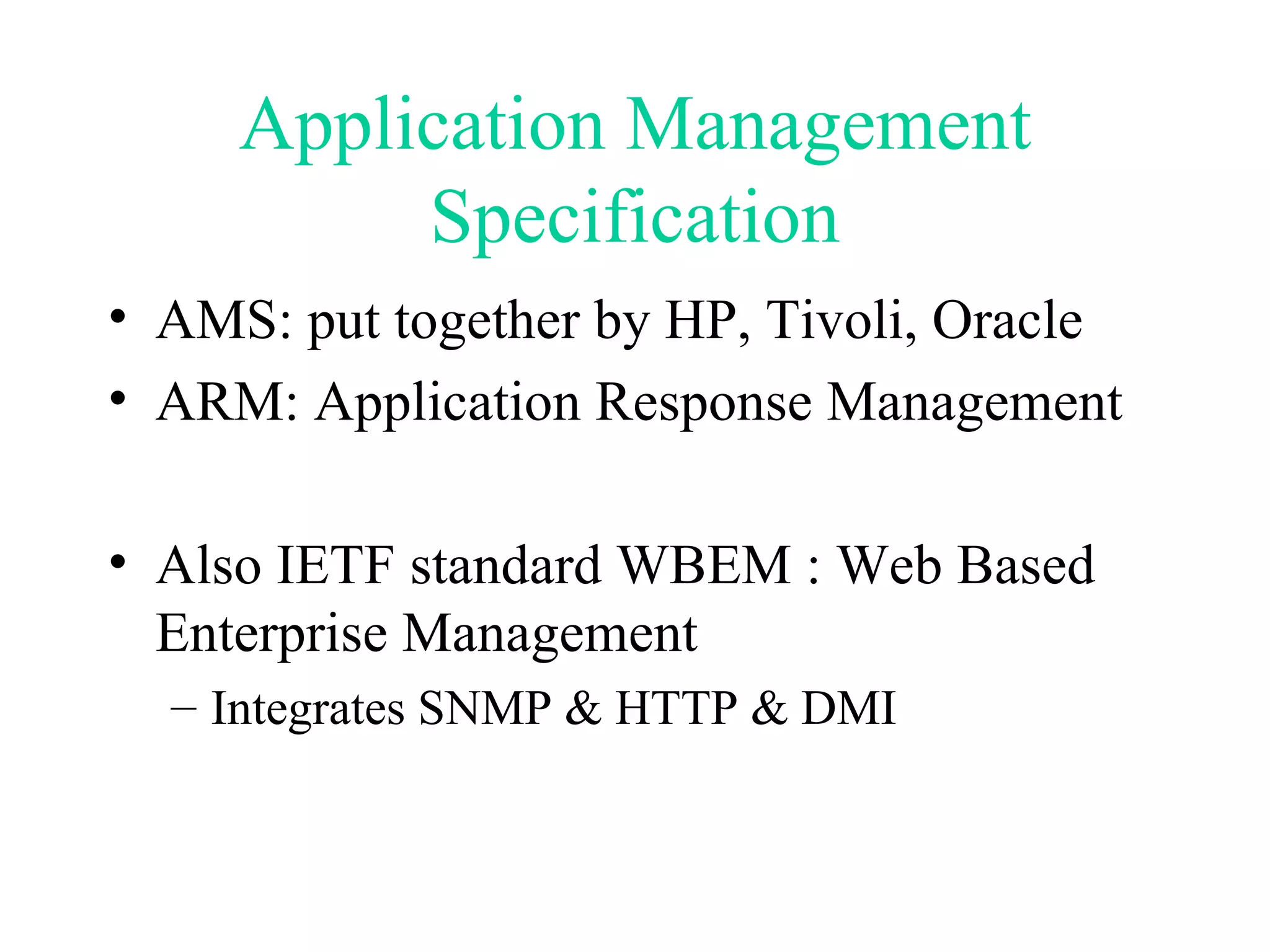Application Management Specification AMS: put together by HP, Tivoli, Oracle ARM: Application Response Management Also IETF standard WBEM : Web Based Enterprise Management Integrates SNMP & HTTP & DMI 