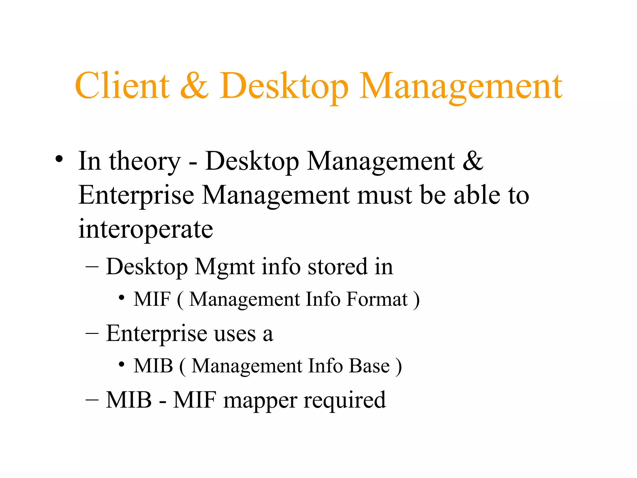 Client & Desktop Management In theory - Desktop Management & Enterprise Management must be able to interoperate Desktop Mgmt info stored in MIF ( Management Info Format ) Enterprise uses a  MIB ( Management Info Base ) MIB - MIF mapper required 