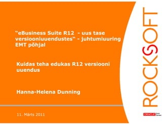 “eBusiness Suite R12 - uus tase
versiooniuuendustes“ - juhtumiuuring
EMT põhjal


Kuidas teha edukas R12 versiooni
uuendus



Hanna-Helena Dunning



11. Märts 2011
 