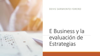E Business y la
evaluación de
Estrategias
DEVIS SARMIENTO FORERO
 