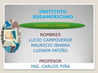 INSTITUTO SUDAMERICANO E BUSINES vs E COMMERCE NOMBRES  LUCIO CAMPOVERDE  MAURICIO IBARRA LUDWIN PATIÑO PROFESOR ING. CARLOS PIÑA  