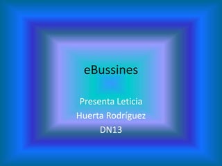 eBussines

 Presenta Leticia
Huerta Rodríguez
      DN13
 