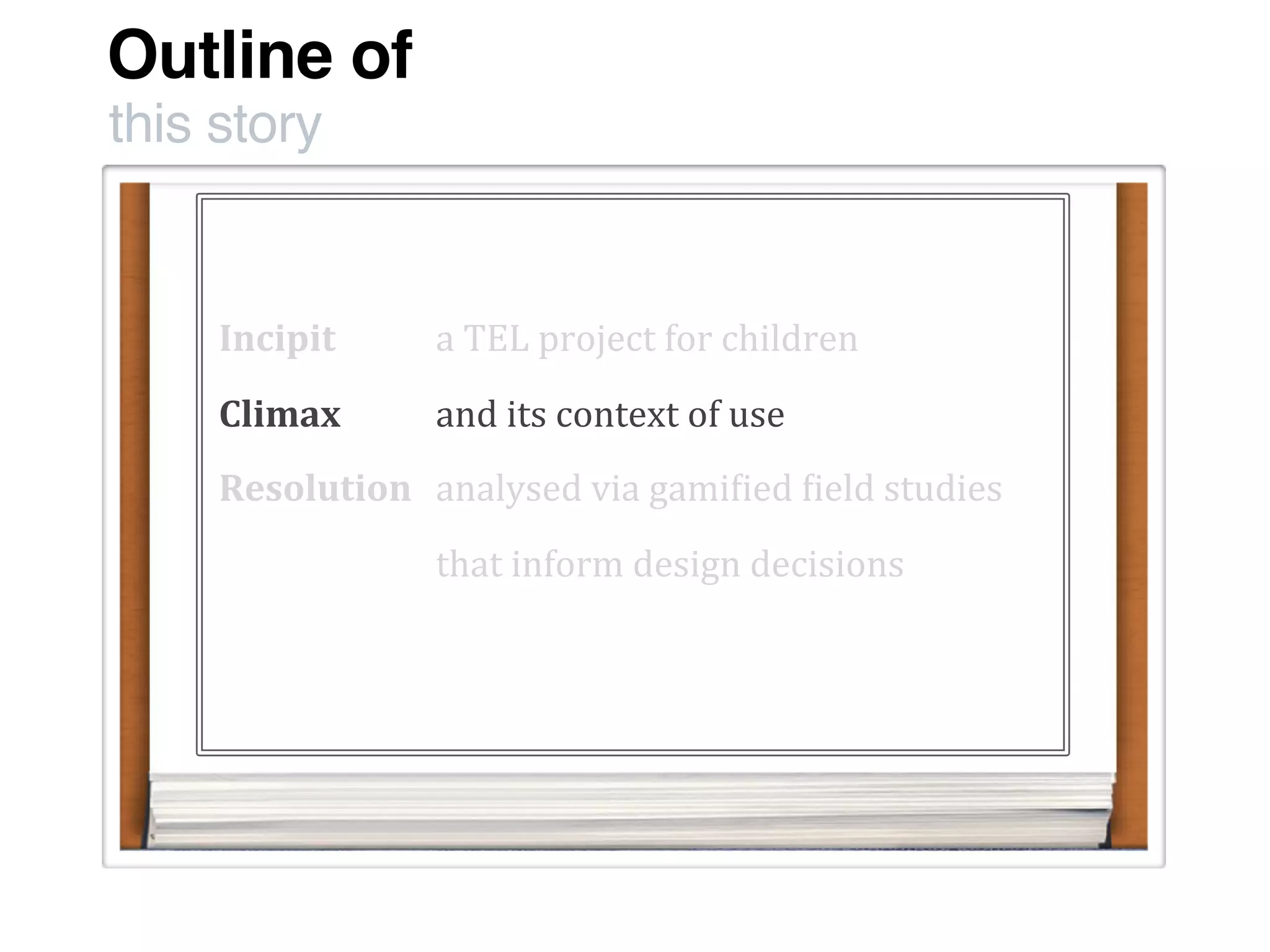 Outline of
this story
Incipit
Climax
Resolution
a	
  TEL	
  project	
  for	
  children
and	
  its	
  context	
  of	
  use
analysed	
  via	
  gami:ied	
  :ield	
  studies
that	
  inform	
  design	
  decisions	
  
 