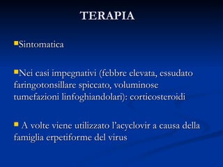 TERAPIA Sintomatica Nei casi impegnativi (febbre elevata, essudato faringotonsillare spiccato, voluminose tumefazioni linfoghiandolari): corticosteroidi A volte viene utilizzato l’acyclovir a causa della famiglia erpetiforme del virus 