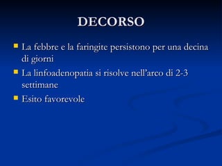 DECORSO La febbre e la faringite persistono per una decina di giorni La linfoadenopatia si risolve nell’arco di 2-3 settimane Esito favorevole 