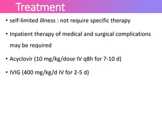 Treatment
• self-limited illness : not require specific therapy
• Inpatient therapy of medical and surgical complications
may be required
• Acyclovir (10 mg/kg/dose IV q8h for 7-10 d)
• IVIG (400 mg/kg/d IV for 2-5 d)
 