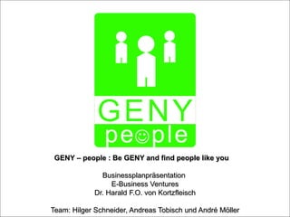 GENY – people : Be GENY and find people like you

                   Businessplanpräsentation
                      E-Business Ventures
               Dr. Harald F.O. von Kortzfleisch
  GENY p e  p l e – Businessplanpräsentation – E-Business Ventures
Team: Hilger Schneider, Andreas Tobisch und André Möller
 