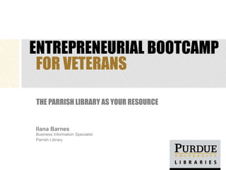 ENTREPRENEURIAL BOOTCAMP
FOR VETERANS
THE PARRISH LIBRARY AS YOUR RESOURCE

Ilana Barnes
Business Information Specialist
Parrish Library

 