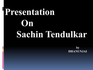 Presentation
On
Sachin Tendulkar
by
DHANUNJAI
 