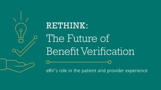 RETHINK:
The Future of
Benefit Verification
eBV’s role in the patient and provider experience
 