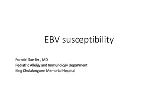 EBV susceptibility
Pornsiri Sae-lim , MD
Pediatric Allergy and Immunology Department
King Chulalongkorn Memorial Hospital
 