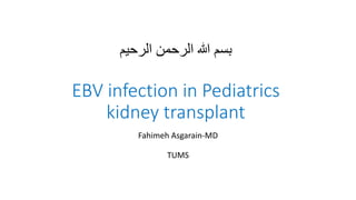 ‫بسم‬‫هللا‬‫الرحمن‬‫الرحیم‬
EBV infection in Pediatrics
kidney transplant
Fahimeh Asgarain-MD
TUMS
 