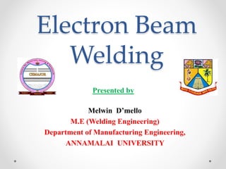 Electron Beam
Welding
Melwin D’mello
M.E (Welding Engineering)
Department of Manufacturing Engineering,
ANNAMALAI UNIVERSITY
Presented by
 