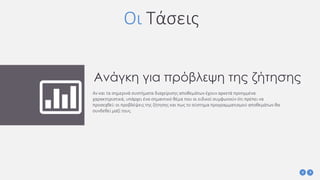 Ανάγκη για πρόβλεψη της ζήτησης
Αν και τα σημερινά συστήματα διαχείρισης αποθεμάτων έχουν αρκετά προηγμένα
χαρακτηριστικά, υπάρχει ένα σημαντικό θέμα που οι ειδικοί συμφωνούν ότι πρέπει να
προσεχθεί: οι προβλέψεις της ζήτησης και πως το σύστημα προγραμματισμού αποθεμάτων θα
συνδεθεί μαζί τους.
Οι Τάσεις
 