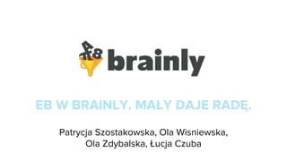 EB W BRAINLY. MAŁY DAJE RADĘ.
Patrycja Szostakowska, Ola Wisniewska,
Ola Zdybalska, Łucja Czuba
 