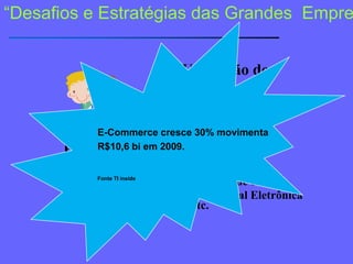 “Desafios e Estratégias das GrandesEmpresas”E-Commerce cresce 30% movimenta  R$10,6 bi em 2009.Fonte TI insideUtilização de:BuscadoresCelularesXComputadoresWirelessRedes SociaisPessoasBlogsTwitters    Imposto de RendaNota Fiscal Eletrônicaetc.