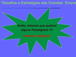 “Desafios e Estratégias das GrandesEmpresas”Vamos entrar no universodos Negócios na Internet ? “E-Business”  Então, teremos que quebraralguns Paradigmas !!!!“Internet é Negócio”