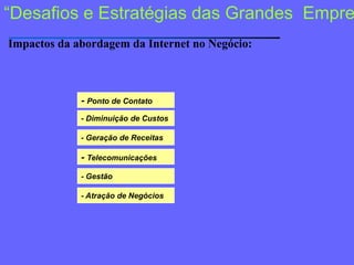“Desafios e Estratégias das GrandesEmpresas”Impactos da abordagem da Internet no Negócio:- Ponto de Contato- Diminuição de Custos- Geração de Receitas- Telecomunicações- Gestão- Atração de Negócios