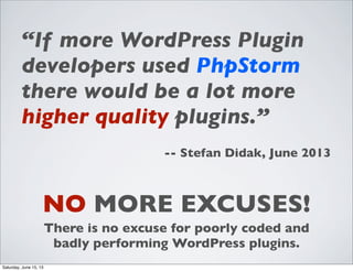 NO MORE EXCUSES!
There is no excuse for poorly coded and
badly performing WordPress plugins.
“If more WordPress Plugin
developers used PhpStorm
there would be a lot more
higher quality plugins.”
-- Stefan Didak, June 2013
Saturday, June 15, 13
 