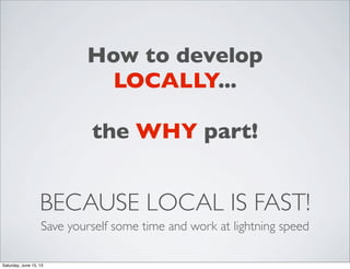 BECAUSE LOCAL IS FAST!
Save yourself some time and work at lightning speed
How to develop
LOCALLY...
the WHY part!
Saturday, June 15, 13
 