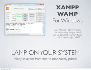 LAMP ONYOUR SYSTEM
Many solutions from free to moderately priced
XAMPP
WAMP
For Windows
...and M$ Web Platform Installer
...or just installing things yourself
...or just compiling your own builds
...or all of those are just a PITA
Saturday, June 15, 13
 