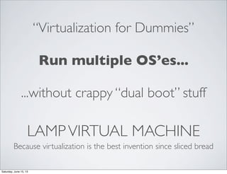 LAMPVIRTUAL MACHINE
Because virtualization is the best invention since sliced bread
“Virtualization for Dummies”
Run multiple OS’es...
...without crappy “dual boot” stuff
Saturday, June 15, 13
 
