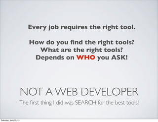 NOT A WEB DEVELOPER
The ﬁrst thing I did was SEARCH for the best tools!
Every job requires the right tool.
How do you ﬁnd the right tools?
What are the right tools?
Depends on WHO you ASK!
Saturday, June 15, 13
 