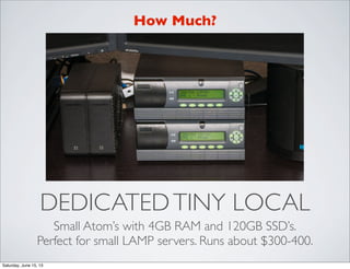 DEDICATEDTINY LOCAL
Small Atom’s with 4GB RAM and 120GB SSD’s.
Perfect for small LAMP servers. Runs about $300-400.
How Much?
Saturday, June 15, 13
 