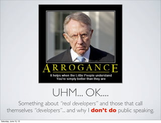 UHM... OK....
Something about “real developers” and those that call
themselves “developers”... and why I don’t do public speaking.
Saturday, June 15, 13
 