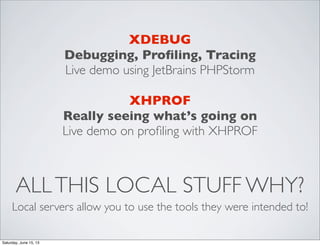 ALLTHIS LOCAL STUFF WHY?
Local servers allow you to use the tools they were intended to!
XDEBUG
Debugging, Proﬁling, Tracing
Live demo using JetBrains PHPStorm
XHPROF
Really seeing what’s going on
Live demo on proﬁling with XHPROF
Saturday, June 15, 13
 
