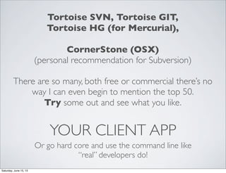 YOUR CLIENT APP
Or go hard core and use the command line like
“real” developers do!
Tortoise SVN, Tortoise GIT,
Tortoise HG (for Mercurial),
CornerStone (OSX)
(personal recommendation for Subversion)
There are so many, both free or commercial there’s no
way I can even begin to mention the top 50.
Try some out and see what you like.
Saturday, June 15, 13
 