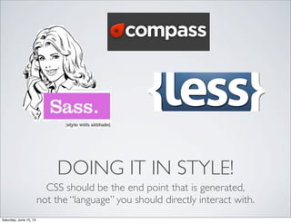DOING IT IN STYLE!
CSS should be the end point that is generated,
not the “language” you should directly interact with.
Saturday, June 15, 13
 
