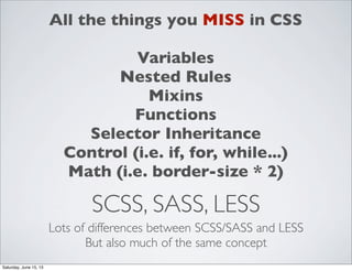 SCSS, SASS, LESS
Lots of differences between SCSS/SASS and LESS
But also much of the same concept
All the things you MISS in CSS
Variables
Nested Rules
Mixins
Functions
Selector Inheritance
Control (i.e. if, for, while...)
Math (i.e. border-size * 2)
Saturday, June 15, 13
 