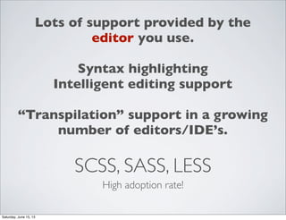 SCSS, SASS, LESS
High adoption rate!
Lots of support provided by the
editor you use.
Syntax highlighting
Intelligent editing support
“Transpilation” support in a growing
number of editors/IDE’s.
Saturday, June 15, 13
 