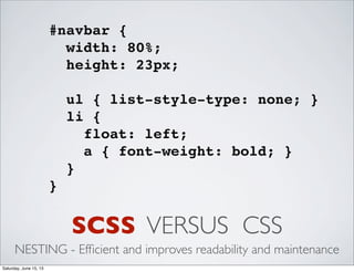 SCSS VERSUS CSS
NESTING - Efﬁcient and improves readability and maintenance
#navbar {
width: 80%;
height: 23px;
ul { list-style-type: none; }
li {
float: left;
a { font-weight: bold; }
}
}
Saturday, June 15, 13
 