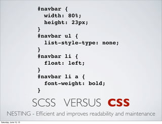 SCSS VERSUS CSS
NESTING - Efﬁcient and improves readability and maintenance
#navbar {
width: 80%;
height: 23px;
}
#navbar ul {
list-style-type: none;
}
#navbar li {
float: left;
}
#navbar li a {
font-weight: bold;
}
Saturday, June 15, 13
 