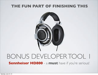 BONUS DEVELOPERTOOL 1
Sennheiser HD800 - a must have if you’re serious!
THE FUN PART OF FINISHING THIS
Saturday, June 15, 13
 