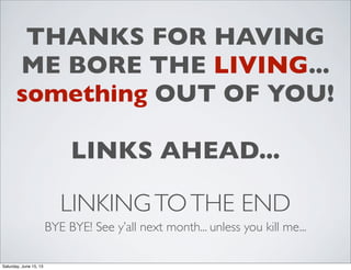 LINKINGTOTHE END
BYE BYE! See y’all next month... unless you kill me...
THANKS FOR HAVING
ME BORE THE LIVING...
something OUT OF YOU!
LINKS AHEAD...
Saturday, June 15, 13
 